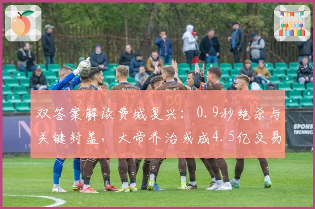 双答案解读费城复兴：0.9秒绝杀与关键封盖，大帝乔治或成4.5亿交易筹码