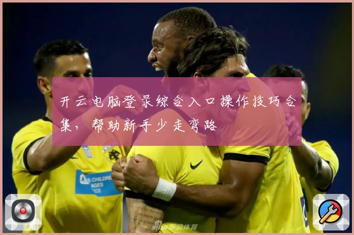 开云电脑登录综合入口操作技巧合集，帮助新手少走弯路