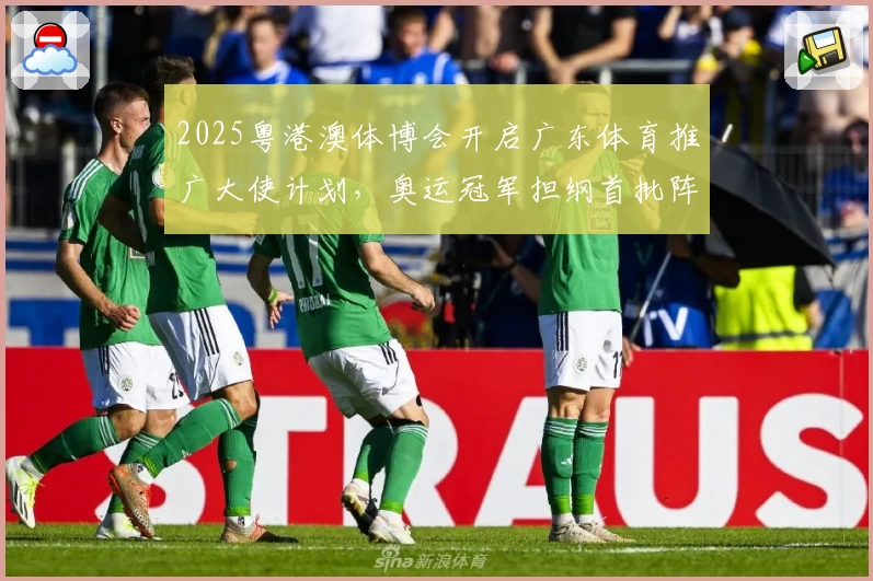 2025粤港澳体博会开启广东体育推广大使计划,奥运冠军担纲首批阵容