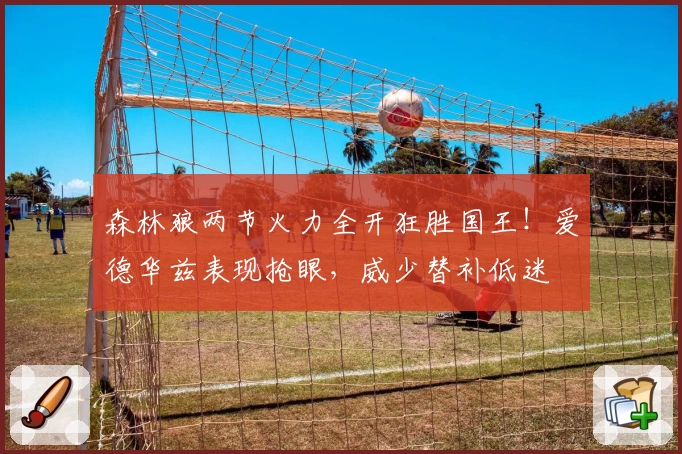 森林狼两节火力全开狂胜国王!爱德华兹表现抢眼,威少替补低迷