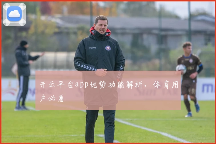 开云平台app优势功能解析，体育用户必看