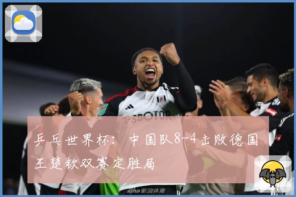 乒乓世界杯：中国队8-4击败德国 王楚钦双赛定胜局