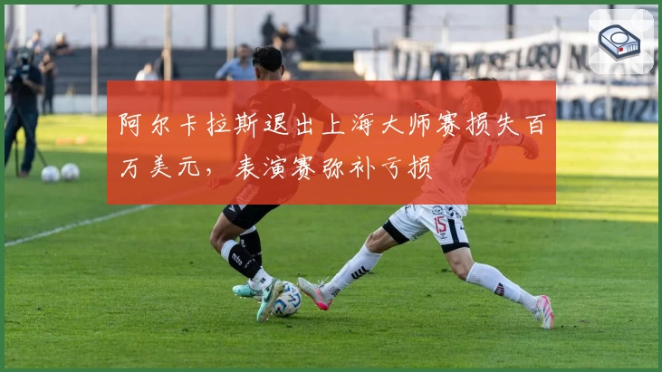 阿尔卡拉斯退出上海大师赛损失百万美元,表演赛弥补亏损