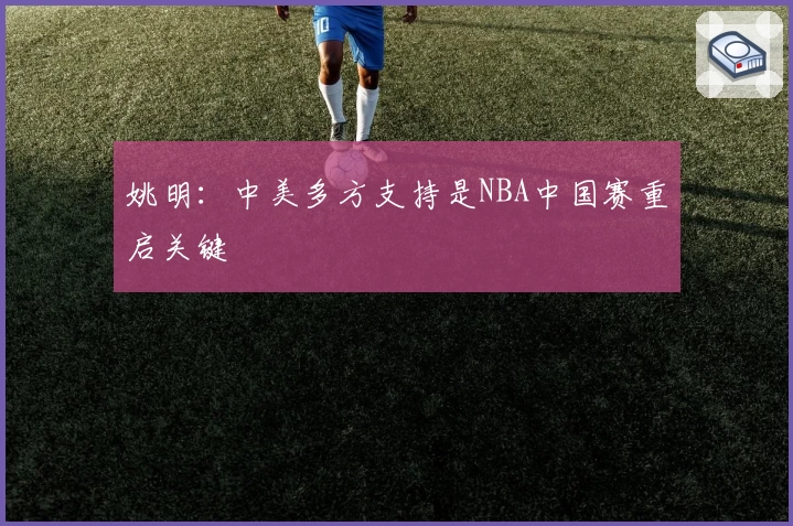 姚明：中美多方支持是NBA中国赛重启关键