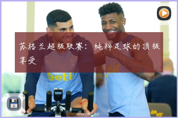 苏格兰超级联赛：纯粹足球的顶级享受