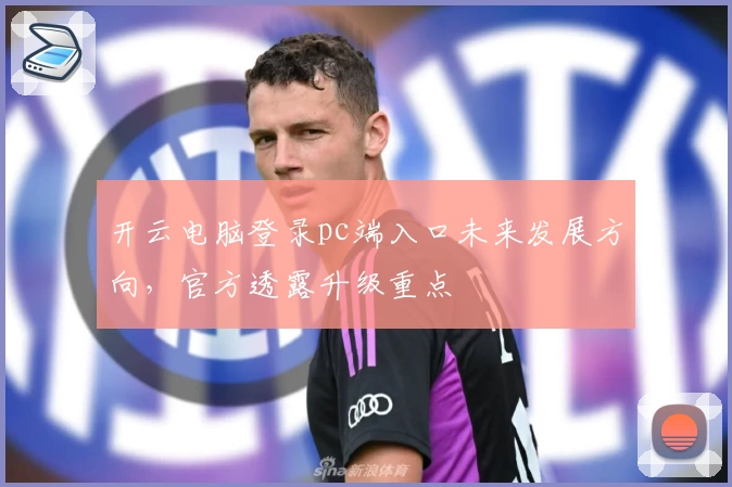 开云电脑登录pc端入口未来发展方向，官方透露升级重点