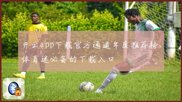 开云app下载官方通道年度推荐榜，体育迷必备的下载入口