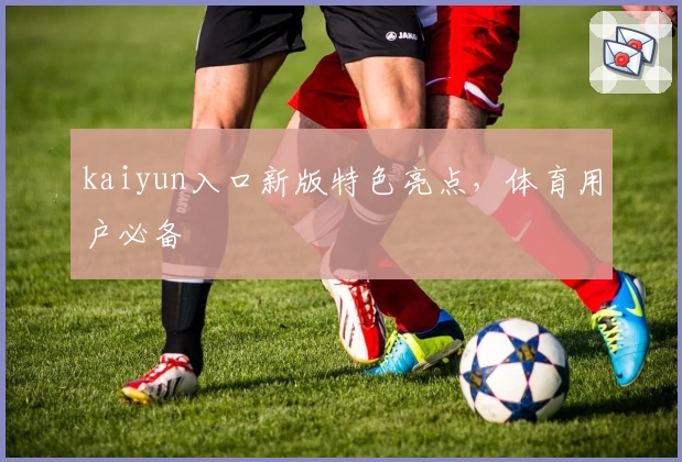 kaiyun入口新版特色亮点，体育用户必备