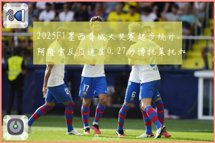2025F1墨西哥城大奖赛起步统计，阿隆索反应速度0.27秒博托莱托加速时间5.15秒