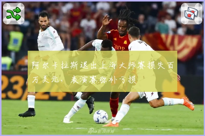 阿尔卡拉斯退出上海大师赛损失百万美元,表演赛弥补亏损