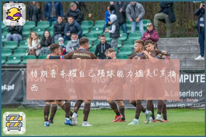 特朗普夸耀自己踢球能力媲美C罗梅西