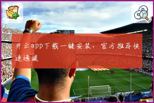 开云app下载一键安装,官方推荐快速通道