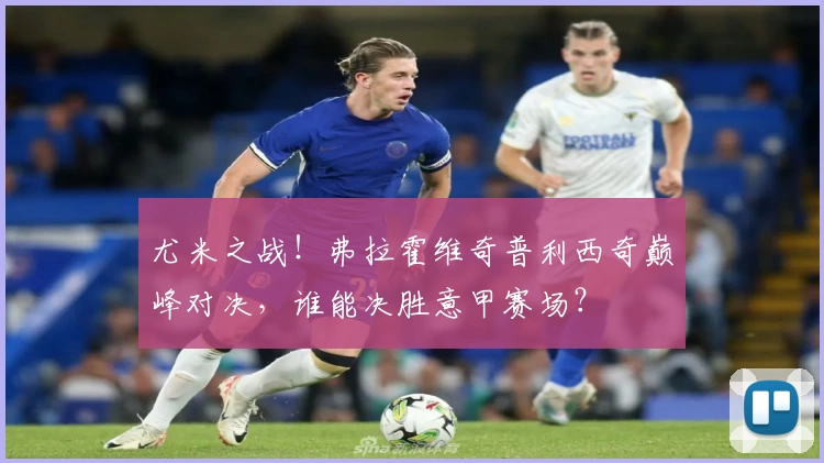 尤米之战!弗拉霍维奇普利西奇巅峰对决,谁能决胜意甲赛场?