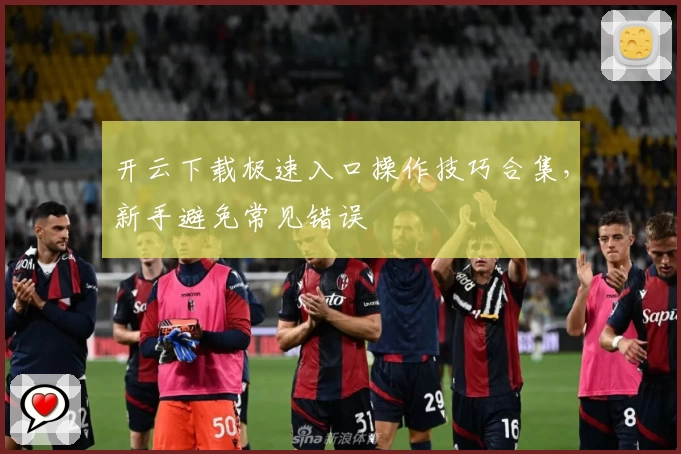 开云下载极速入口操作技巧合集，新手避免常见错误