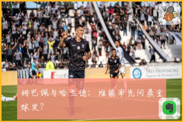 姆巴佩与哈兰德：谁能率先问鼎金球奖？