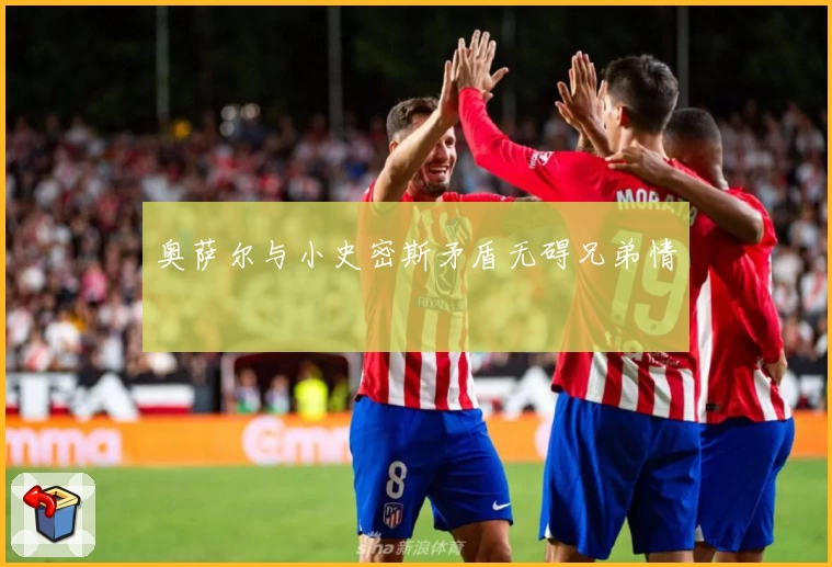 奥萨尔与小史密斯矛盾无碍兄弟情