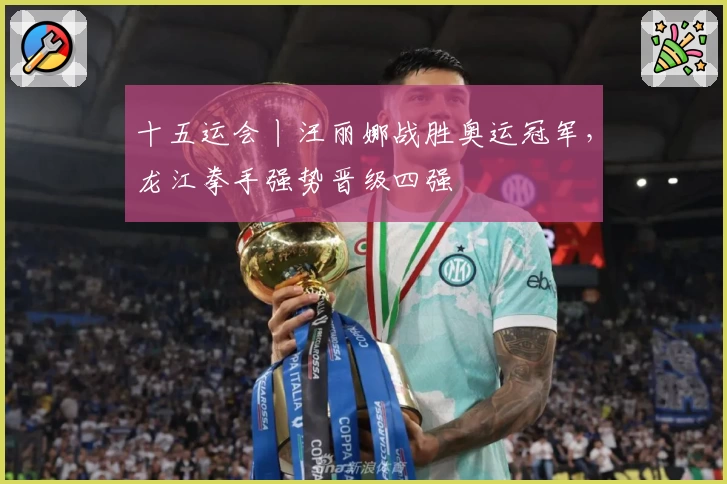 十五运会丨汪丽娜战胜奥运冠军,龙江拳手强势晋级四强