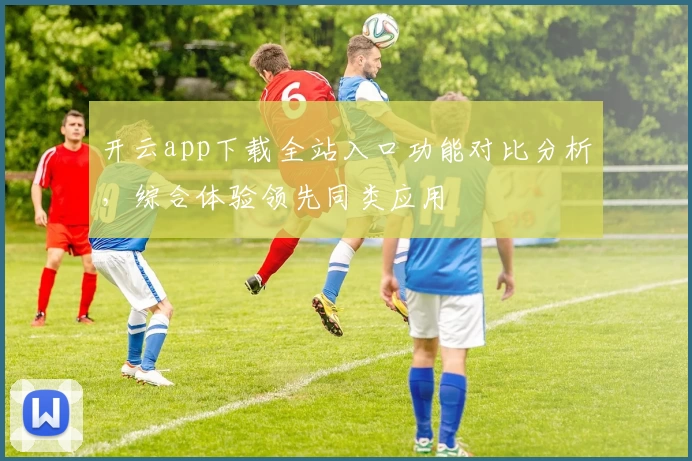 开云app下载全站入口功能对比分析，综合体验领先同类应用