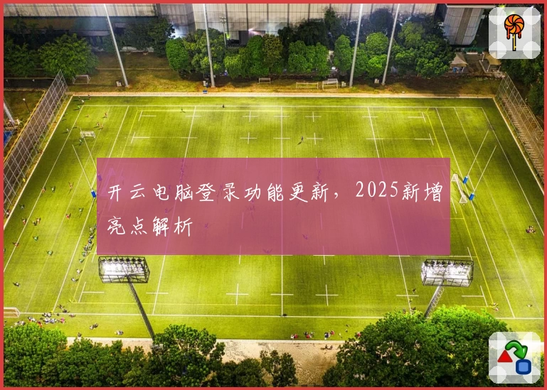 开云电脑登录功能更新，2025新增亮点解析