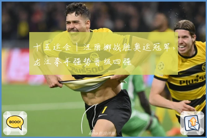 十五运会丨汪丽娜战胜奥运冠军，龙江拳手强势晋级四强