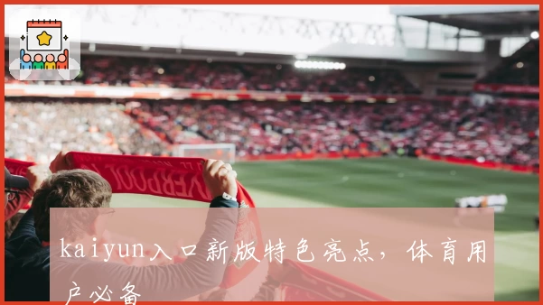 kaiyun入口新版特色亮点，体育用户必备
