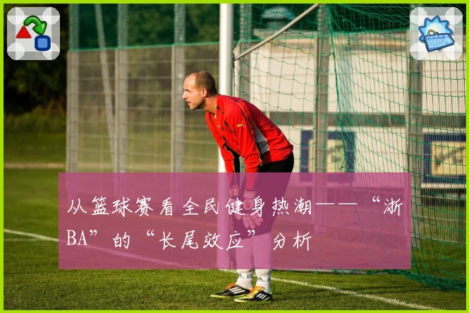 从篮球赛看全民健身热潮——“浙BA”的“长尾效应”分析