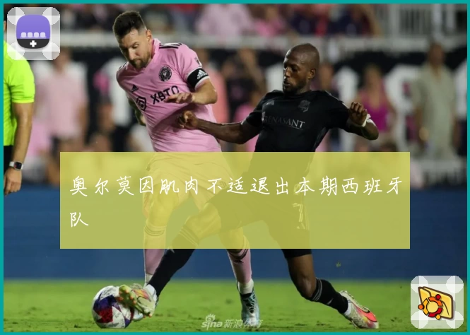 奥尔莫因肌肉不适退出本期西班牙队