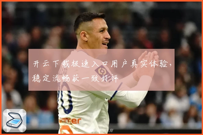 开云下载极速入口用户真实体验，稳定流畅获一致好评