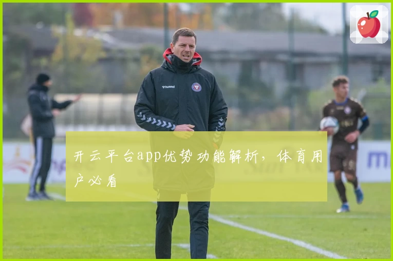 开云平台app优势功能解析，体育用户必看