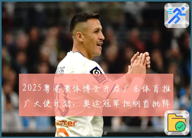 2025粤港澳体博会开启广东体育推广大使计划，奥运冠军担纲首批阵容