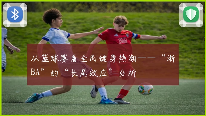 从篮球赛看全民健身热潮——“浙BA”的“长尾效应”分析