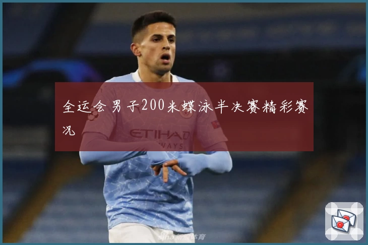 全运会男子200米蝶泳半决赛精彩赛况